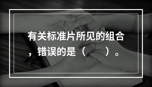 有关标准片所见的组合，错误的是（　　）。