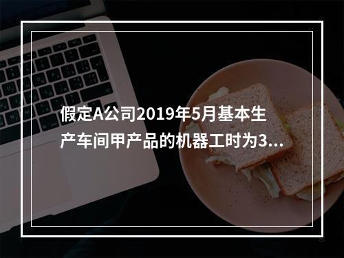 假定A公司2019年5月基本生产车间甲产品的机器工时为30