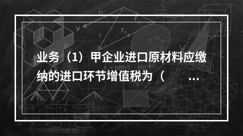 业务（1）甲企业进口原材料应缴纳的进口环节增值税为（　　）万