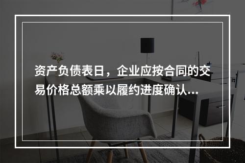 资产负债表日，企业应按合同的交易价格总额乘以履约进度确认当期