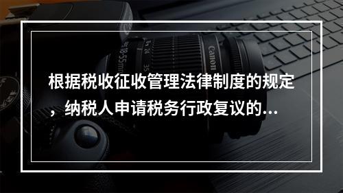 根据税收征收管理法律制度的规定，纳税人申请税务行政复议的法定