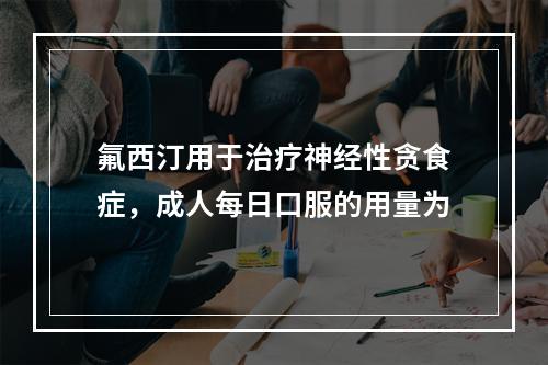 氟西汀用于治疗神经性贪食症，成人每日口服的用量为