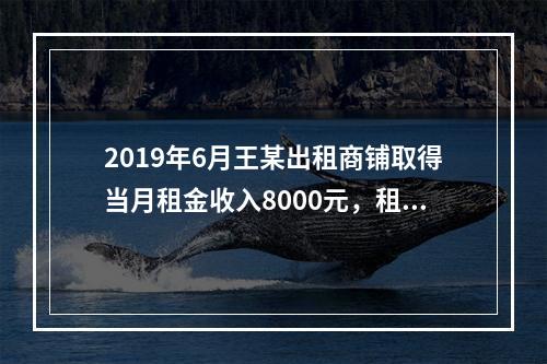 2019年6月王某出租商铺取得当月租金收入8000元，租赁过