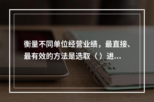 衡量不同单位经营业绩，最直接、最有效的方法是选取（ ）进行计