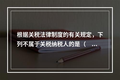 根据关税法律制度的有关规定，下列不属于关税纳税人的是（　　）