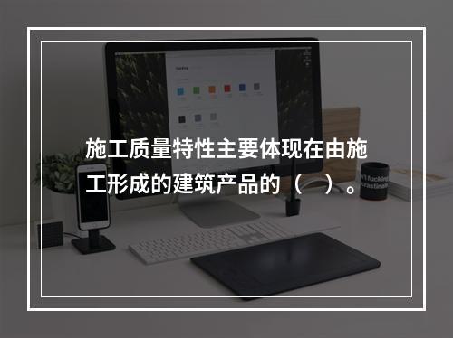 施工质量特性主要体现在由施工形成的建筑产品的（　）。