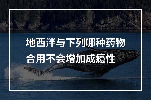 地西泮与下列哪种药物合用不会增加成瘾性