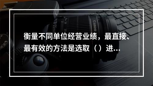 衡量不同单位经营业绩，最直接、最有效的方法是选取（ ）进行计