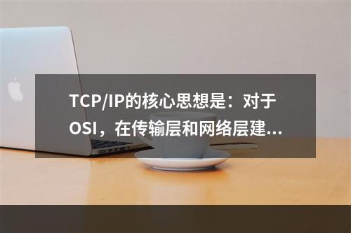 TCP/IP的核心思想是：对于OSI，在传输层和网络层建立一