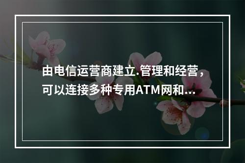 由电信运营商建立.管理和经营，可以连接多种专用ATM网和AT