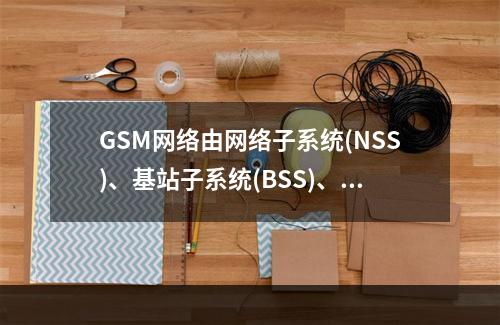 GSM网络由网络子系统(NSS)、基站子系统(BSS)、移动