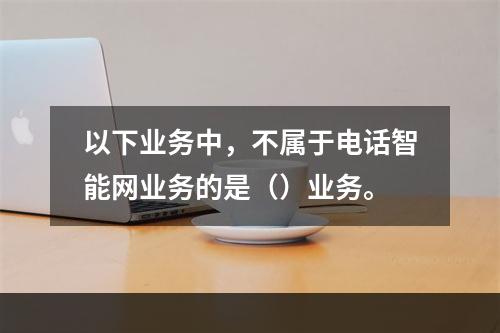 以下业务中，不属于电话智能网业务的是（）业务。