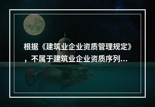 根据《建筑业企业资质管理规定》，不属于建筑业企业资质序列的是