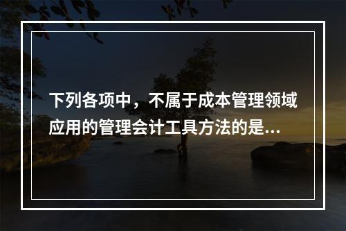 下列各项中，不属于成本管理领域应用的管理会计工具方法的是（　