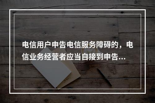 电信用户申告电信服务障碍的，电信业务经营者应当自接到申告之日