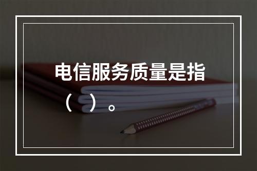 电信服务质量是指（    ）。