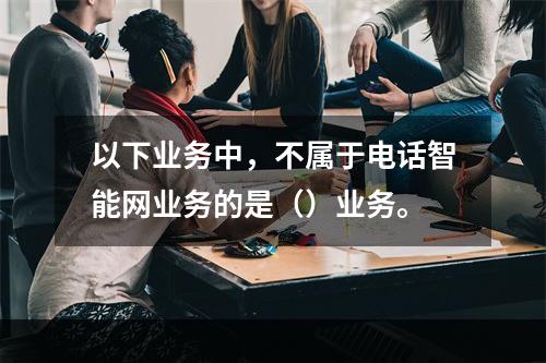 以下业务中，不属于电话智能网业务的是（）业务。