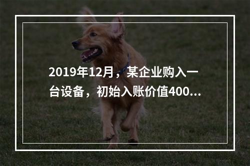 2019年12月，某企业购入一台设备，初始入账价值400万元