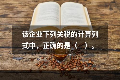 该企业下列关税的计算列式中，正确的是（　）。