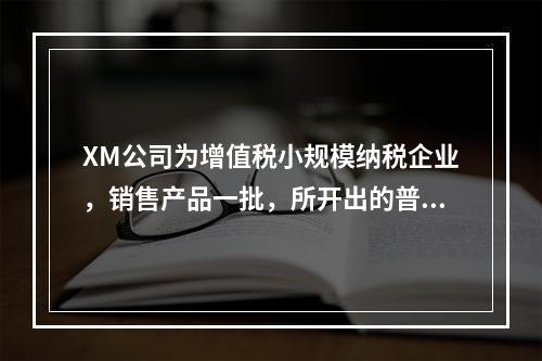 XM公司为增值税小规模纳税企业，销售产品一批，所开出的普通发