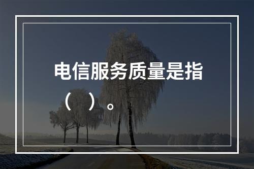 电信服务质量是指（    ）。