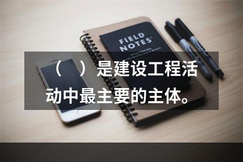 （　）是建设工程活动中最主要的主体。