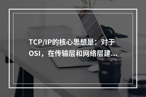 TCP/IP的核心思想是：对于OSI，在传输层和网络层建立一