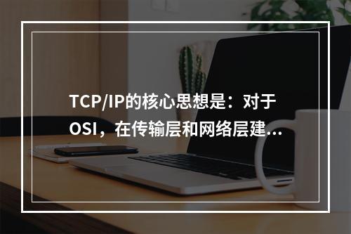 TCP/IP的核心思想是：对于OSI，在传输层和网络层建立一