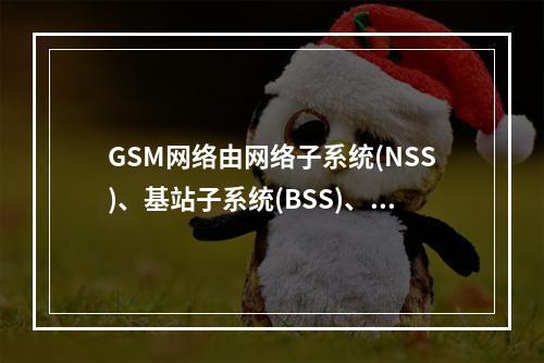 GSM网络由网络子系统(NSS)、基站子系统(BSS)、移动