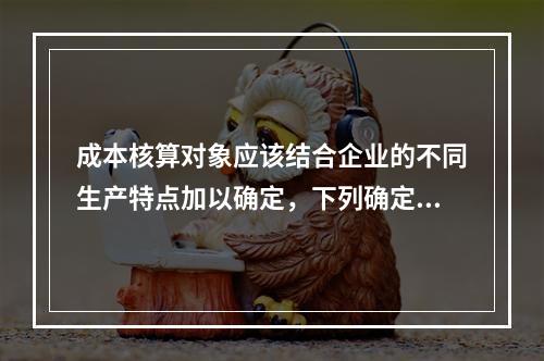 成本核算对象应该结合企业的不同生产特点加以确定，下列确定成本