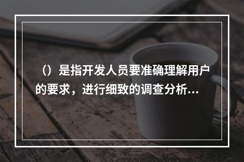 （）是指开发人员要准确理解用户的要求，进行细致的调查分析。