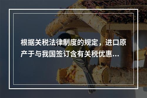 根据关税法律制度的规定，进口原产于与我国签订含有关税优惠条款