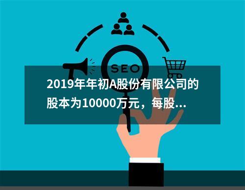 2019年年初A股份有限公司的股本为10000万元，每股面值