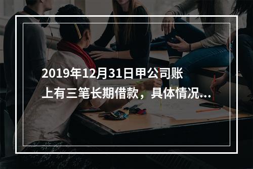 2019年12月31日甲公司账上有三笔长期借款，具体情况如下