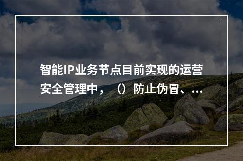 智能IP业务节点目前实现的运营安全管理中，（）防止伪冒、用户