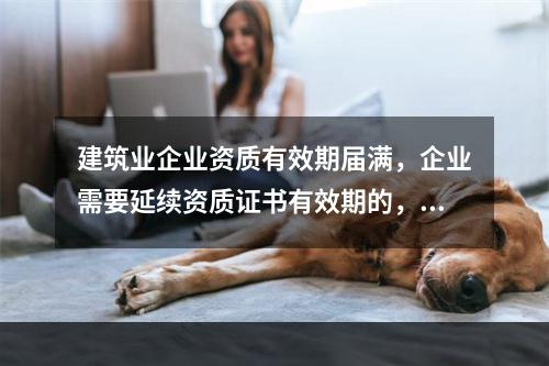 建筑业企业资质有效期届满，企业需要延续资质证书有效期的，应当