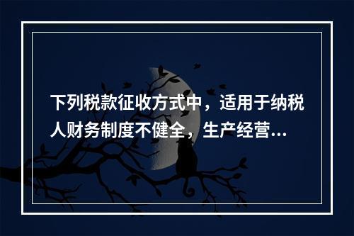 下列税款征收方式中，适用于纳税人财务制度不健全，生产经营不固