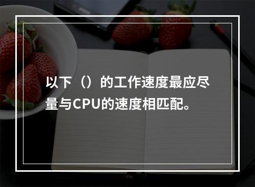 以下（）的工作速度最应尽量与CPU的速度相匹配。