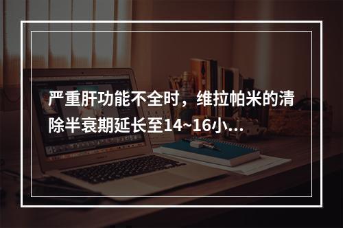 严重肝功能不全时，维拉帕米的清除半衰期延长至14~16小时，