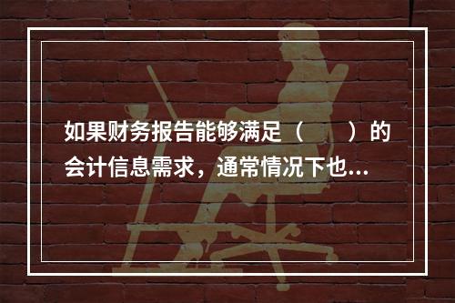 如果财务报告能够满足（　　）的会计信息需求，通常情况下也可以