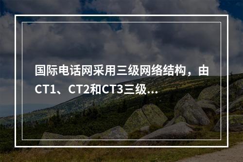 国际电话网采用三级网络结构，由CT1、CT2和CT3三级国际