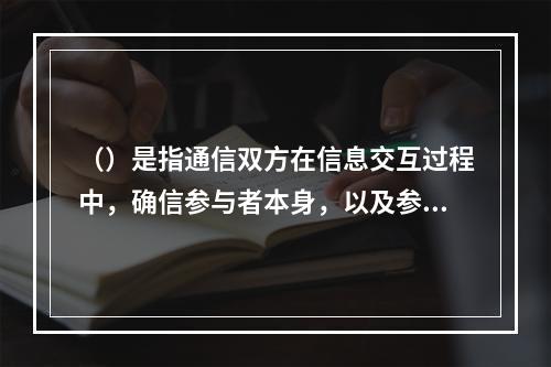 （）是指通信双方在信息交互过程中，确信参与者本身，以及参与者