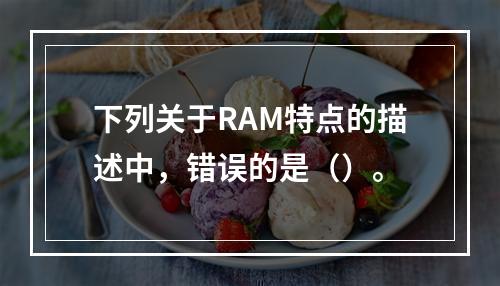 下列关于RAM特点的描述中，错误的是（）。