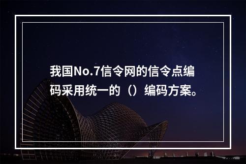 我国No.7信令网的信令点编码采用统一的（）编码方案。