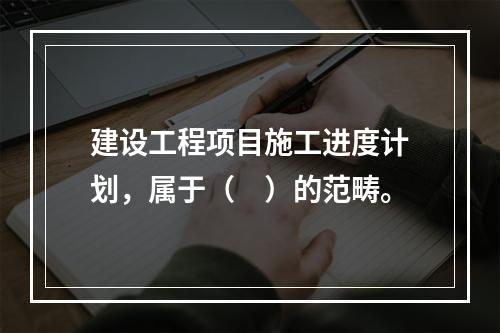 建设工程项目施工进度计划，属于（　）的范畴。