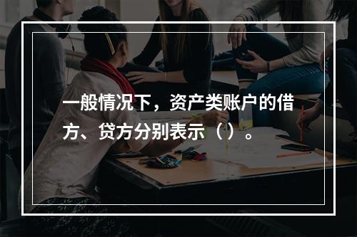 一般情况下，资产类账户的借方、贷方分别表示（ ）。