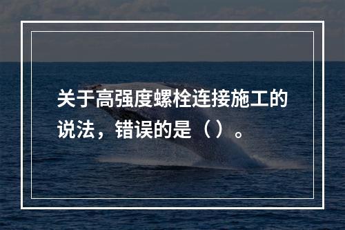 关于高强度螺栓连接施工的说法，错误的是（ ）。