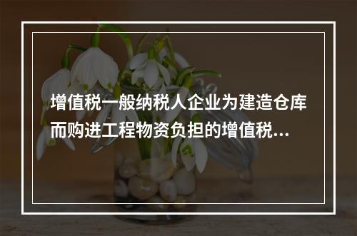 增值税一般纳税人企业为建造仓库而购进工程物资负担的增值税税额