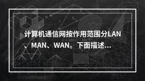 计算机通信网按作用范围分LAN、MAN、WAN。下面描述错误