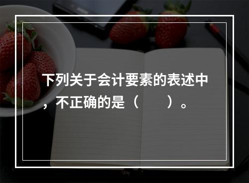 下列关于会计要素的表述中，不正确的是（　　）。